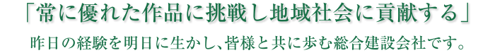 「常に優れた作品に挑戦し地域社会に貢献する」　昨日の経験を明日に生かし、皆様と共に歩む総合建設会社です。